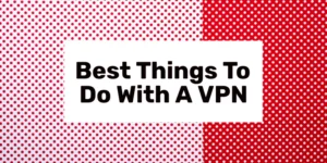 Best Things To Do With A VPN in 2024