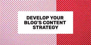 Develop Your Blog’s Content Strategy
