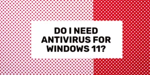 Do I Need Antivirus for Windows 11?