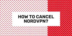 How to Cancel NordVPN and Get a Full Refund?