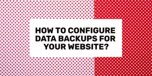HOW TO CONFIGURE DATA BACKUPS FOR YOUR WEBSITE?