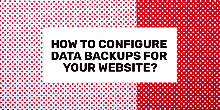 HOW TO CONFIGURE DATA BACKUPS FOR YOUR WEBSITE?