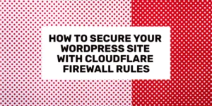 How to Secure Your WordPress Site With Cloudflare Firewall Rules