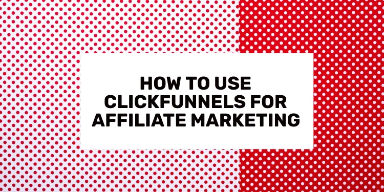 How to Use ClickFunnels for Affiliate Marketing