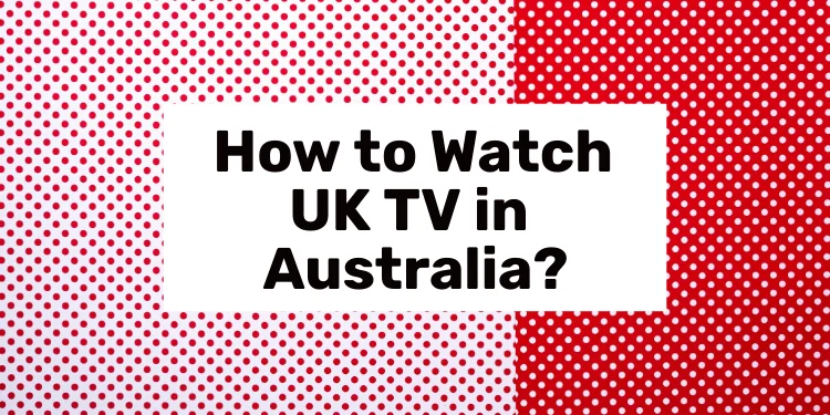 How to Watch UK TV in Australia in 2024