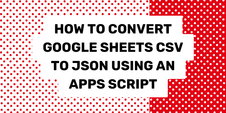 How to Convert Google Sheets CSV to JSON Using an Apps Script