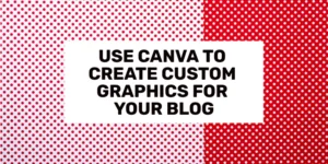 USE CANVA TO CREATE CUSTOM GRAPHICS FOR YOUR BLOG